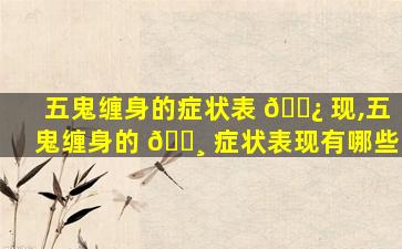 五鬼缠身的症状表 🌿 现,五鬼缠身的 🌸 症状表现有哪些